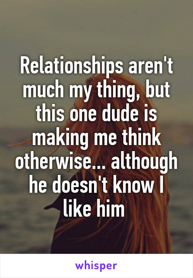 Relationships aren't much my thing, but this one dude is making me think otherwise... although he doesn't know I like him 