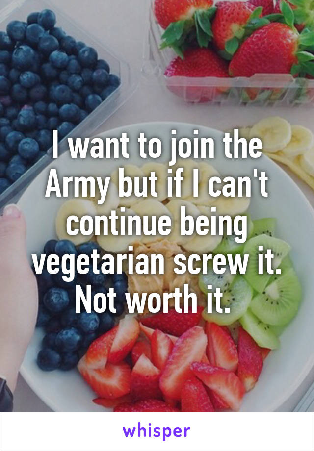 I want to join the Army but if I can't continue being vegetarian screw it. Not worth it. 
