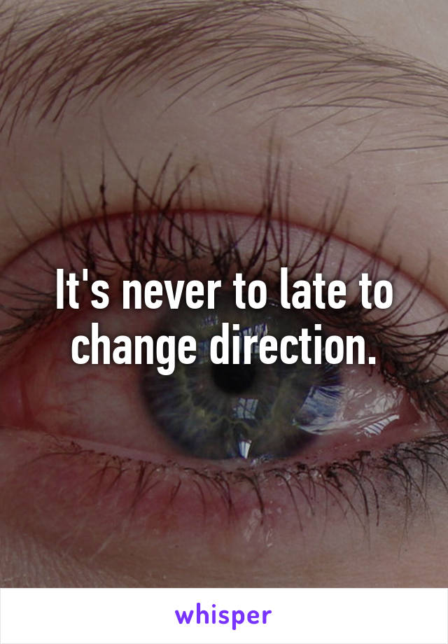 It's never to late to change direction.