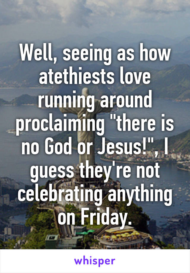 Well, seeing as how atethiests love running around proclaiming "there is no God or Jesus!", I guess they're not celebrating anything on Friday.