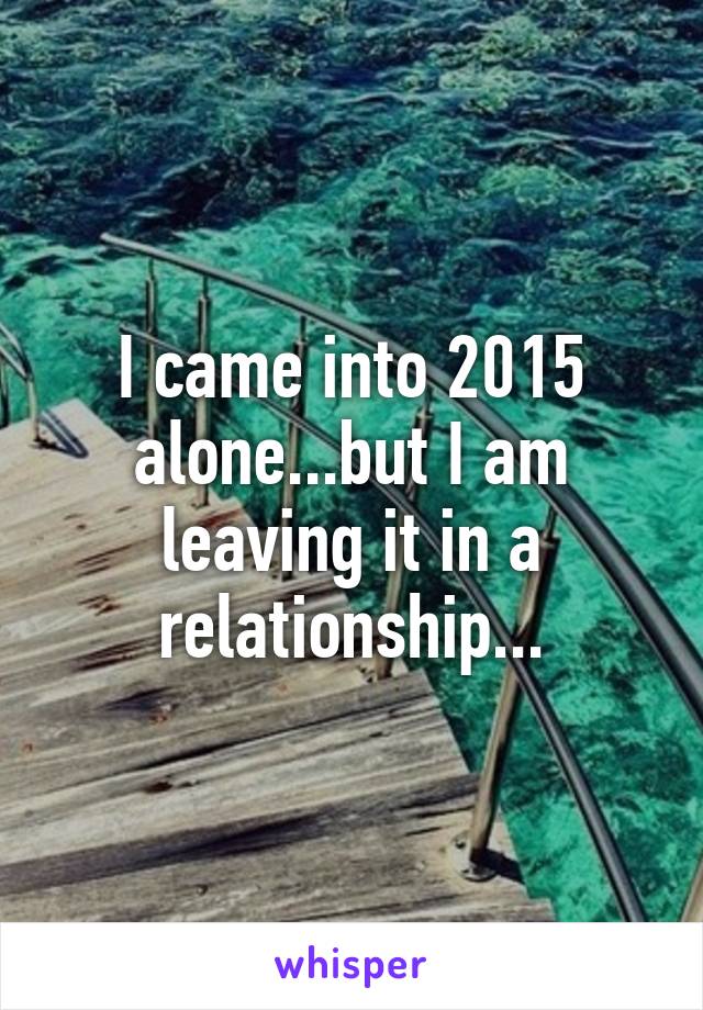 I came into 2015 alone...but I am leaving it in a relationship...