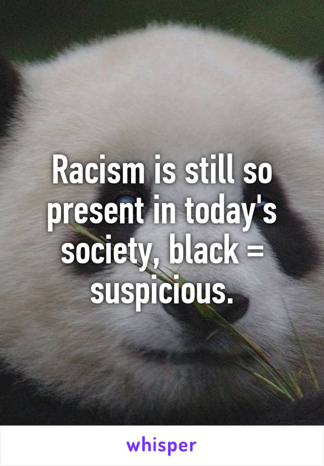 Racism is still so present in today's society, black = suspicious.