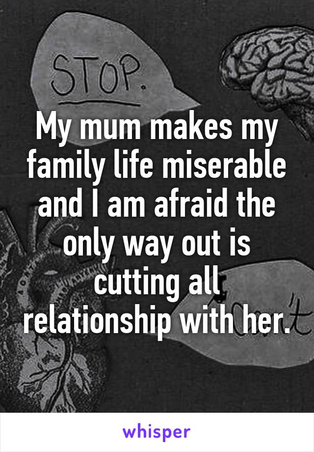 My mum makes my family life miserable and I am afraid the only way out is cutting all relationship with her.