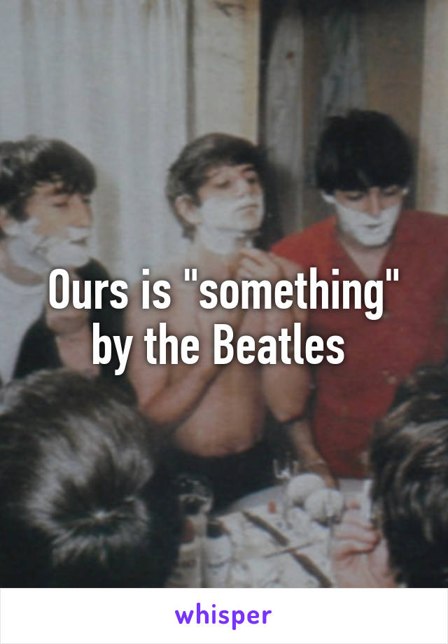 Ours is "something" by the Beatles 