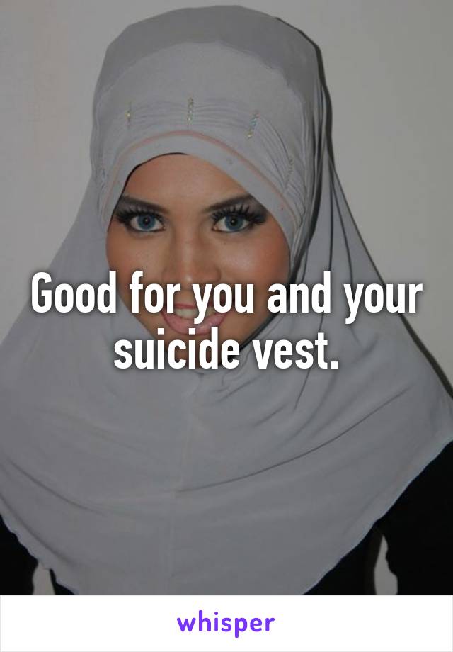 Good for you and your suicide vest.