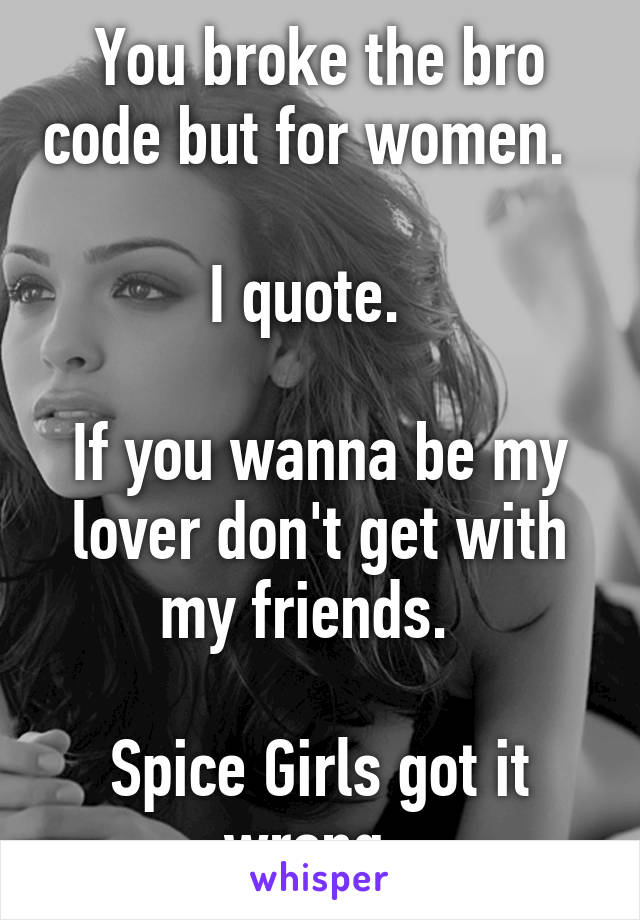 You broke the bro code but for women.  

I quote.  

If you wanna be my lover don't get with my friends.  

Spice Girls got it wrong. 