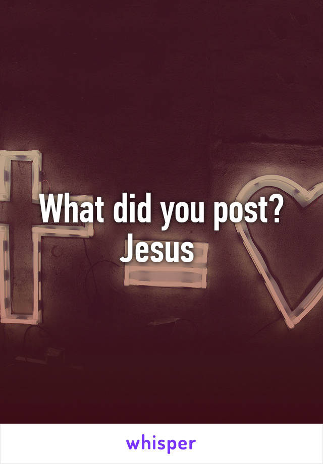 What did you post? Jesus 