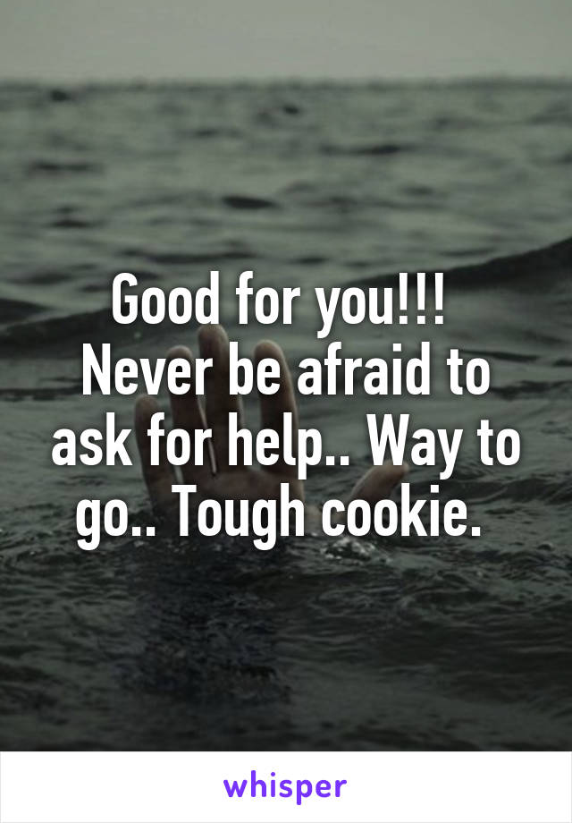 Good for you!!! 
Never be afraid to ask for help.. Way to go.. Tough cookie. 