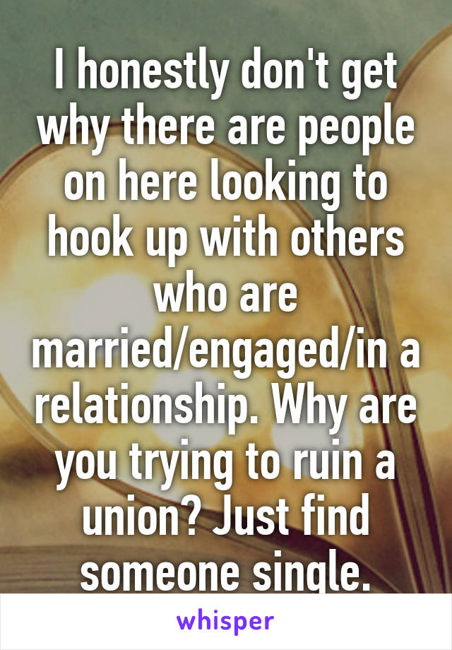 I honestly don't get why there are people on here looking to hook up with others who are married/engaged/in a relationship. Why are you trying to ruin a union? Just find someone single.