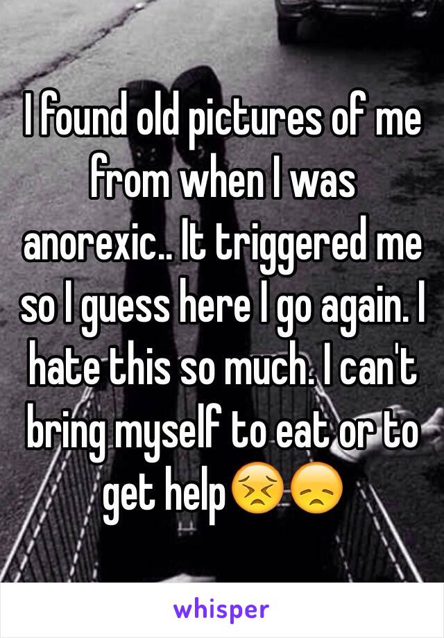 I found old pictures of me from when I was anorexic.. It triggered me so I guess here I go again. I hate this so much. I can't bring myself to eat or to get help😣😞