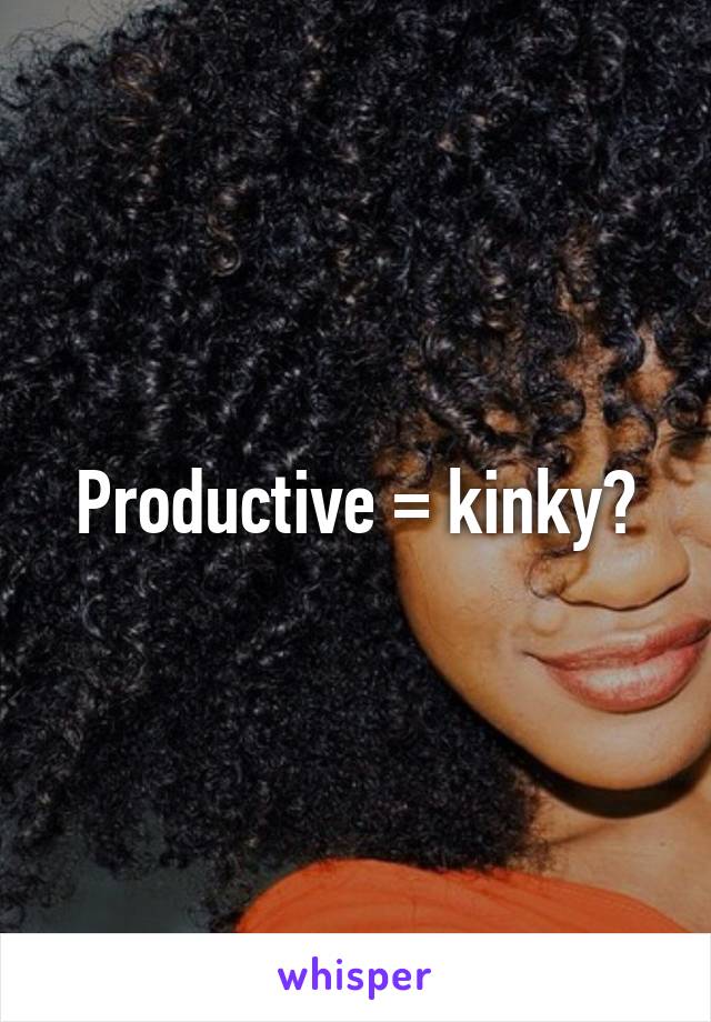 Productive = kinky?