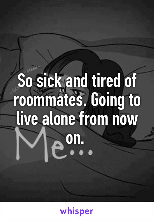 So sick and tired of roommates. Going to live alone from now on. 