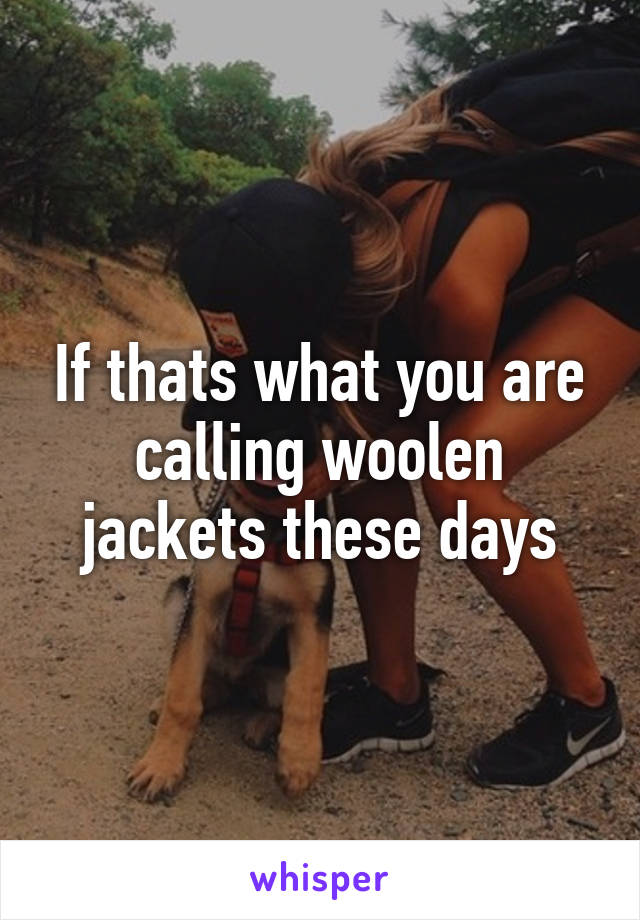 If thats what you are calling woolen jackets these days