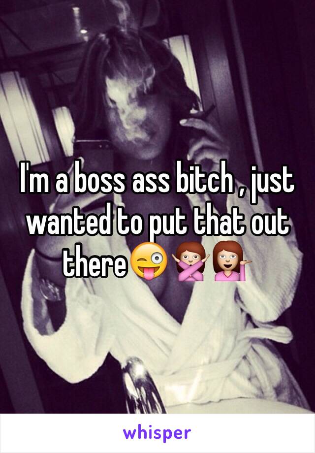 I'm a boss ass bitch , just wanted to put that out there😜🙅💁