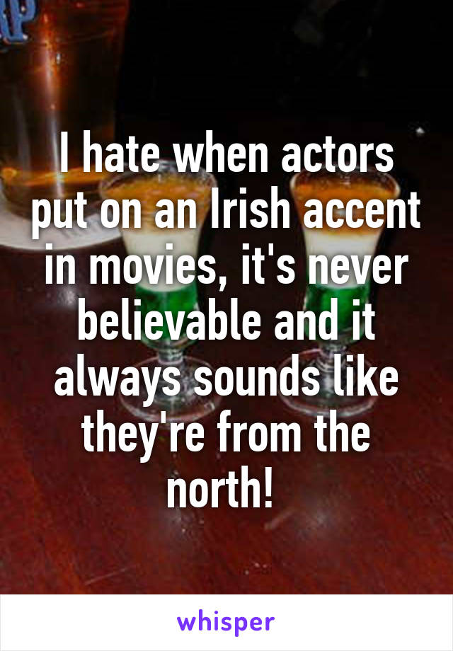I hate when actors put on an Irish accent in movies, it's never believable and it always sounds like they're from the north! 