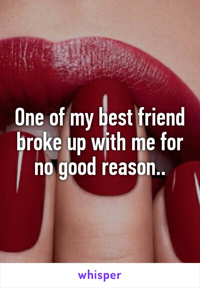 One of my best friend broke up with me for no good reason..