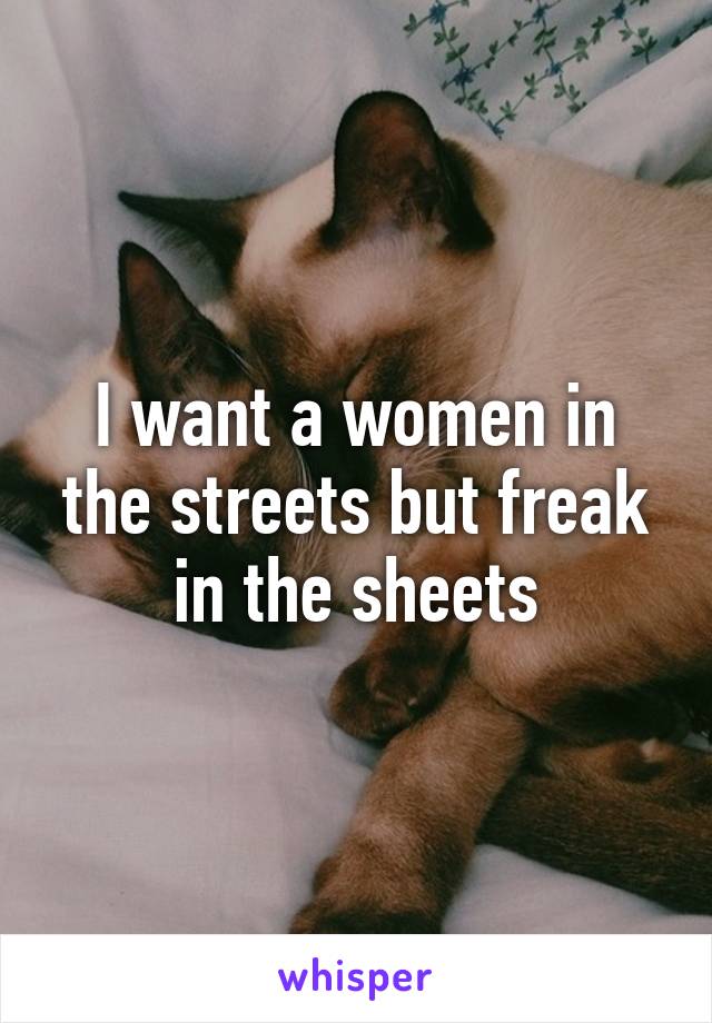 I want a women in the streets but freak in the sheets