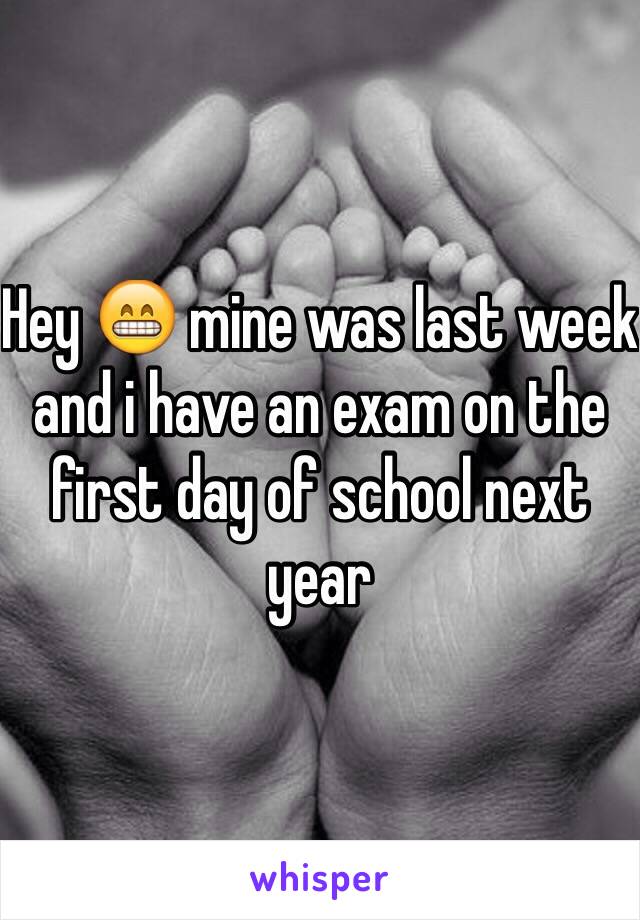 Hey 😁 mine was last week and i have an exam on the first day of school next year