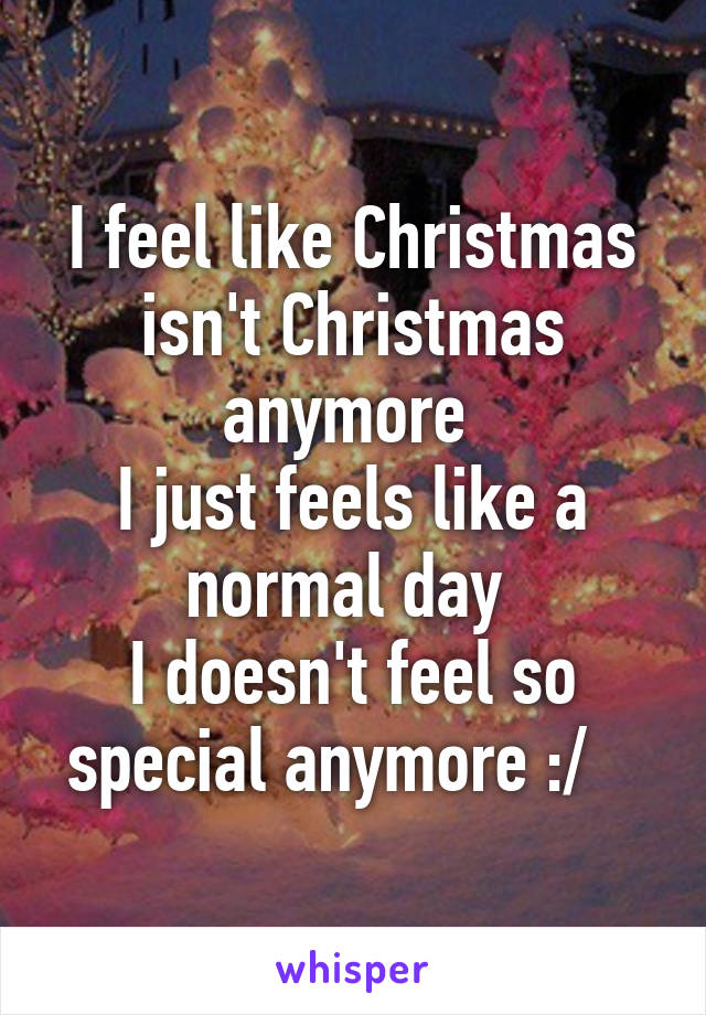 I feel like Christmas isn't Christmas anymore 
I just feels like a normal day 
I doesn't feel so special anymore :/   
