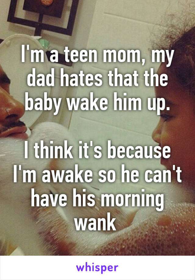 I'm a teen mom, my dad hates that the baby wake him up.

I think it's because I'm awake so he can't have his morning wank 