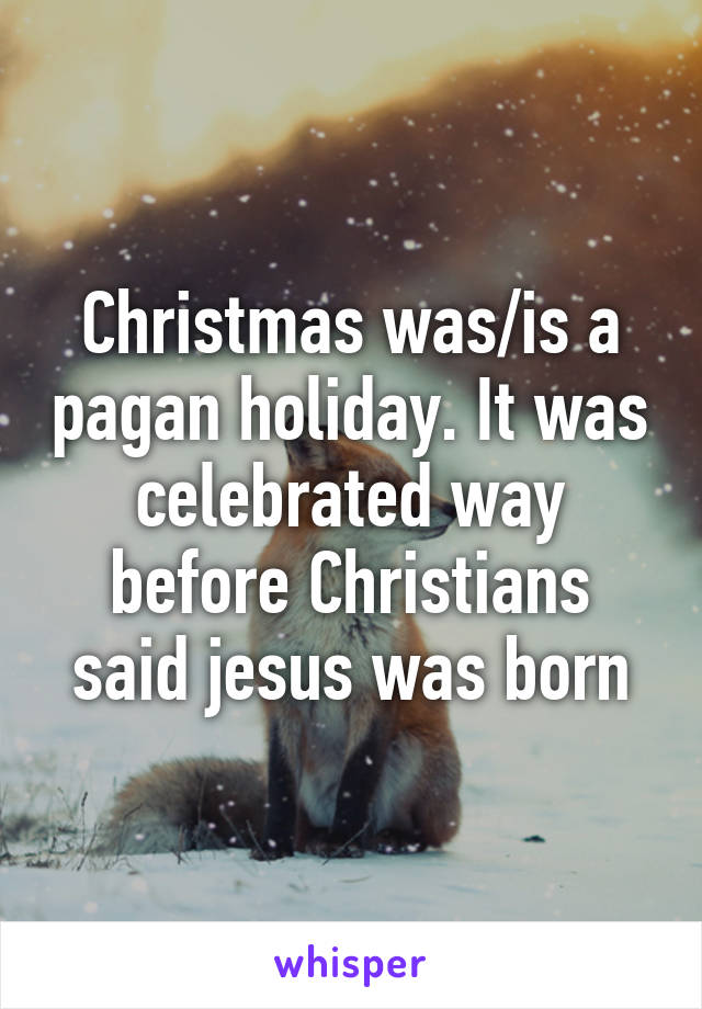Christmas was/is a pagan holiday. It was celebrated way before Christians said jesus was born