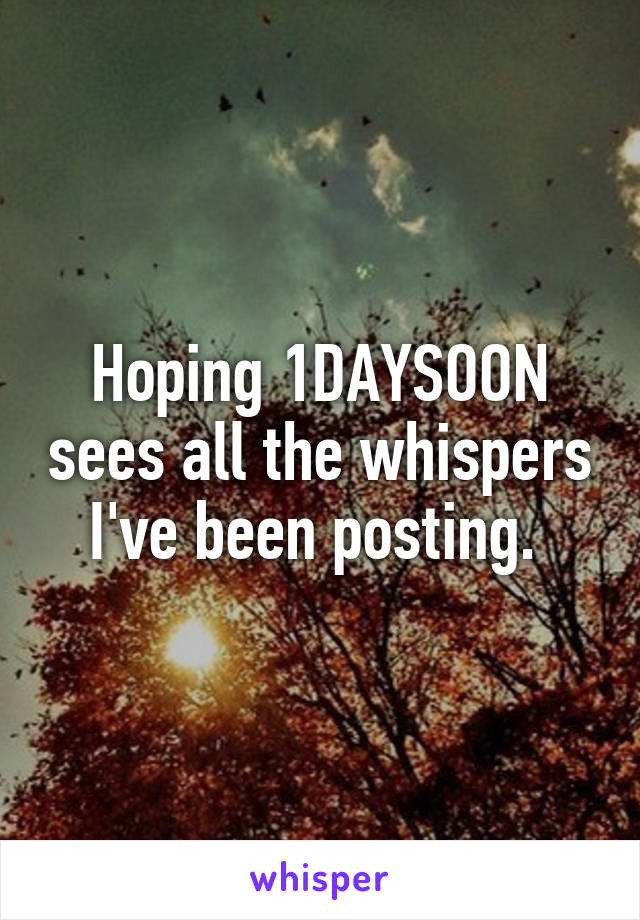 Hoping 1DAYSOON sees all the whispers I've been posting. 