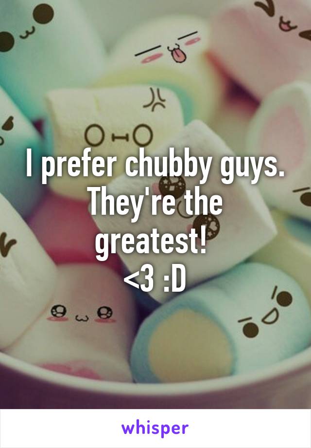 I prefer chubby guys.
They're the greatest! 
<3 :D