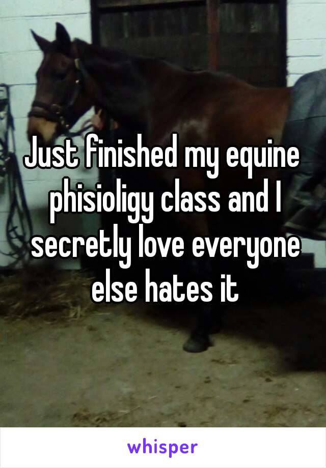 Just finished my equine phisioligy class and I secretly love everyone else hates it