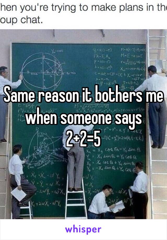 Same reason it bothers me when someone says
2+2=5
