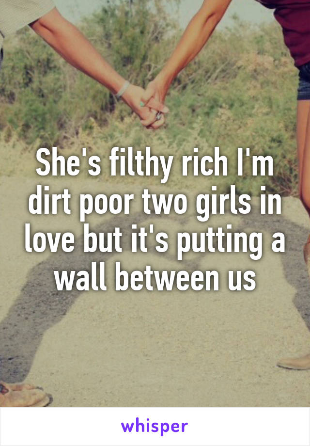 She's filthy rich I'm dirt poor two girls in love but it's putting a wall between us