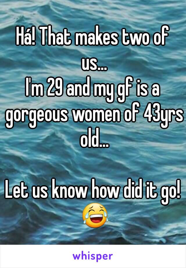 Há! That makes two of us...
I'm 29 and my gf is a gorgeous women of 43yrs old...

Let us know how did it go! 😂