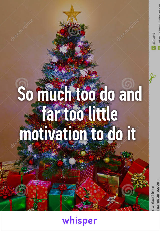 So much too do and far too little motivation to do it 