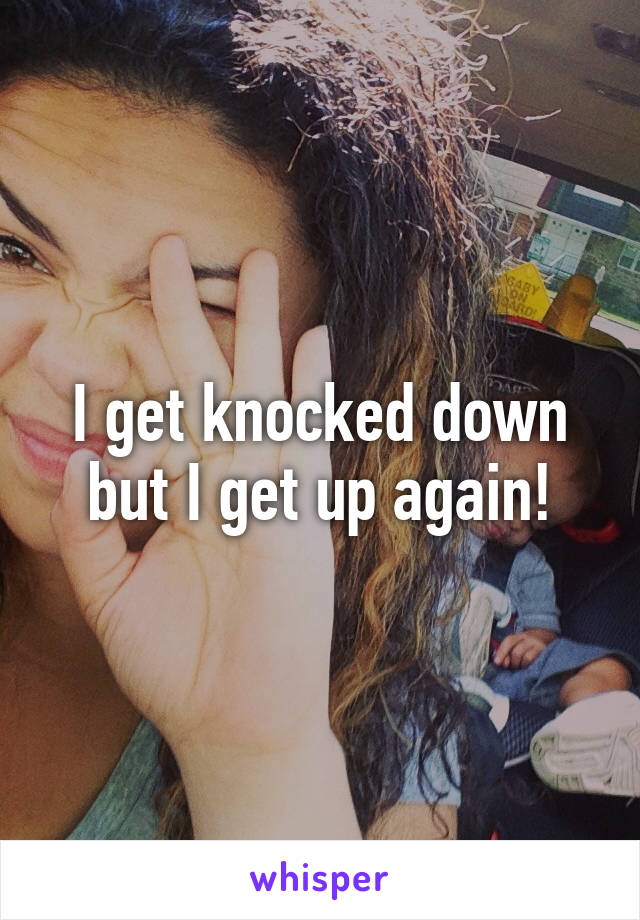I get knocked down but I get up again!