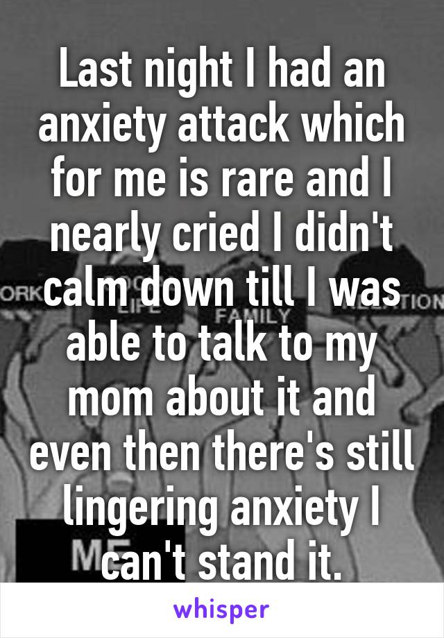 Last night I had an anxiety attack which for me is rare and I nearly cried I didn't calm down till I was able to talk to my mom about it and even then there's still lingering anxiety I can't stand it.