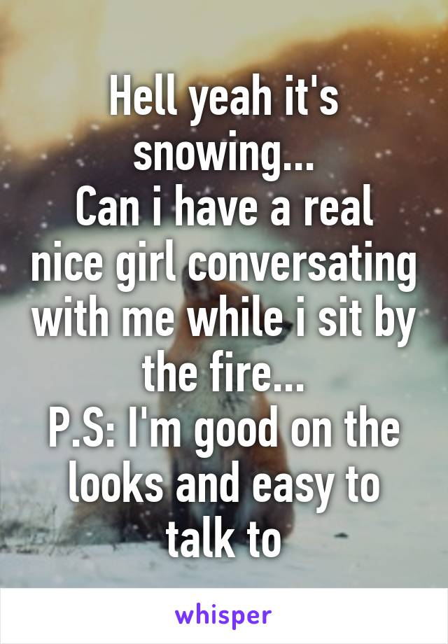 Hell yeah it's snowing...
Can i have a real nice girl conversating with me while i sit by the fire...
P.S: I'm good on the looks and easy to talk to