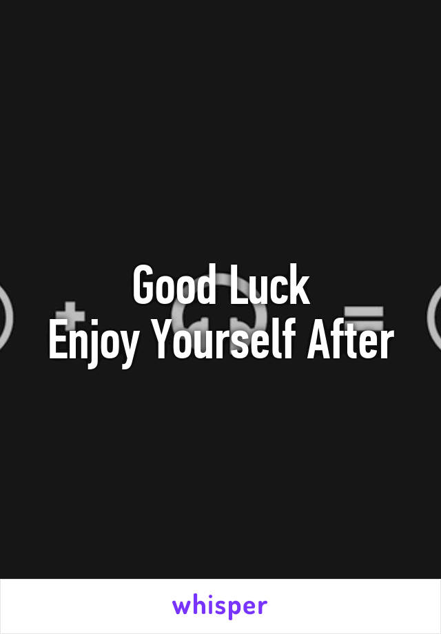 Good Luck
Enjoy Yourself After