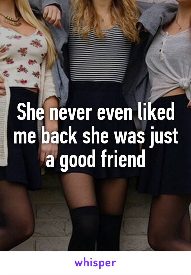 She never even liked me back she was just a good friend