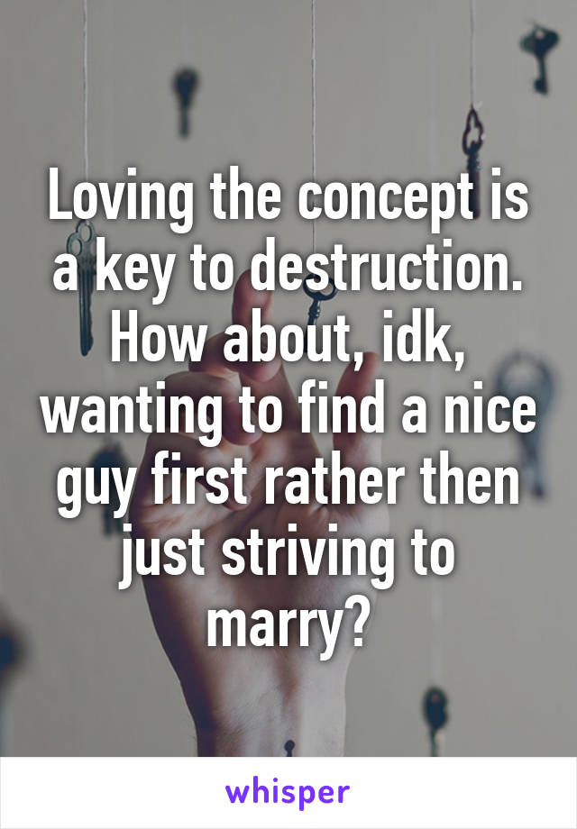Loving the concept is a key to destruction.
How about, idk, wanting to find a nice guy first rather then just striving to marry?