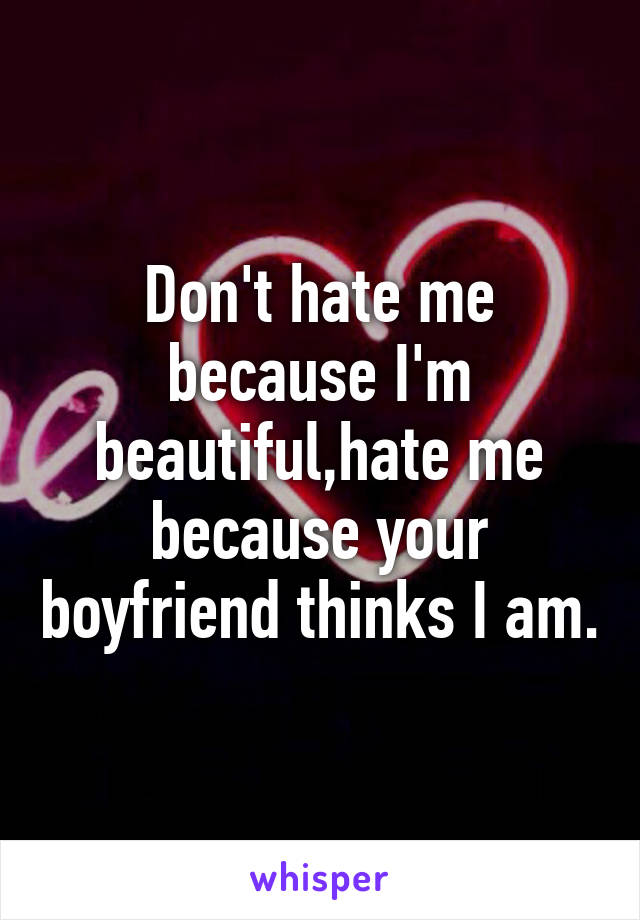 Don't hate me because I'm beautiful,hate me because your boyfriend thinks I am.