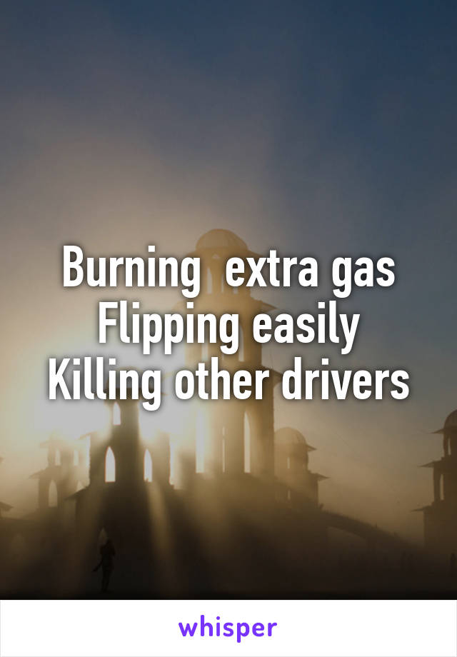 Burning  extra gas
Flipping easily
Killing other drivers