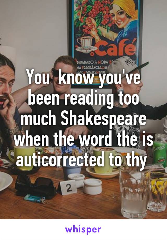 You  know you've been reading too much Shakespeare when the word the is auticorrected to thy 