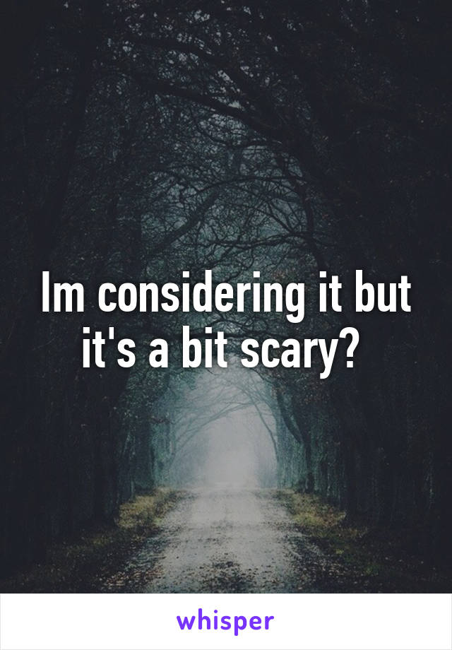 Im considering it but it's a bit scary? 