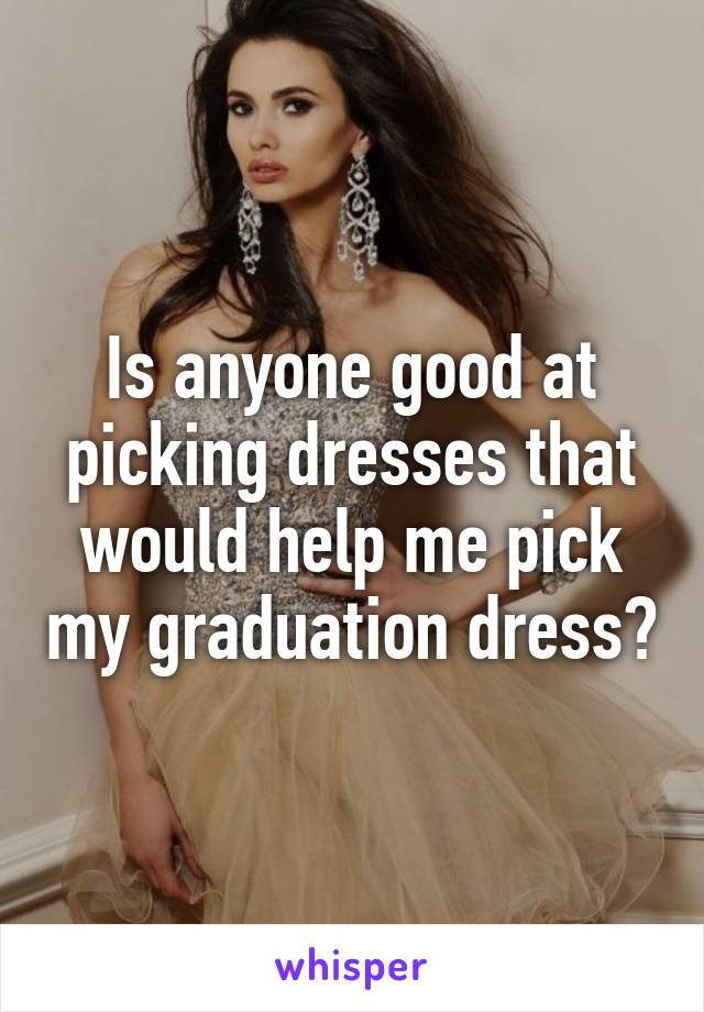 Is anyone good at picking dresses that would help me pick my graduation dress?