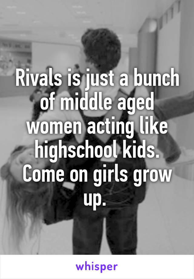 Rivals is just a bunch of middle aged women acting like highschool kids. Come on girls grow up. 