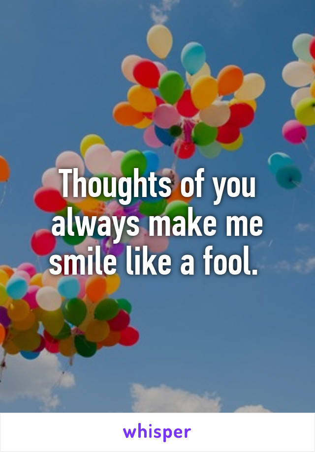 Thoughts of you always make me smile like a fool. 
