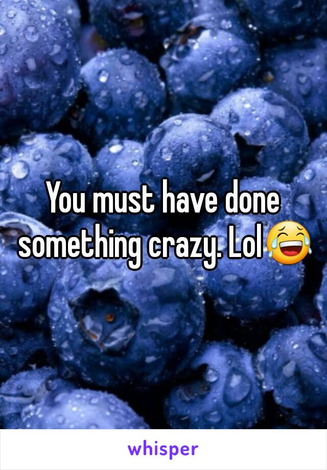 You must have done something crazy. Lol😂