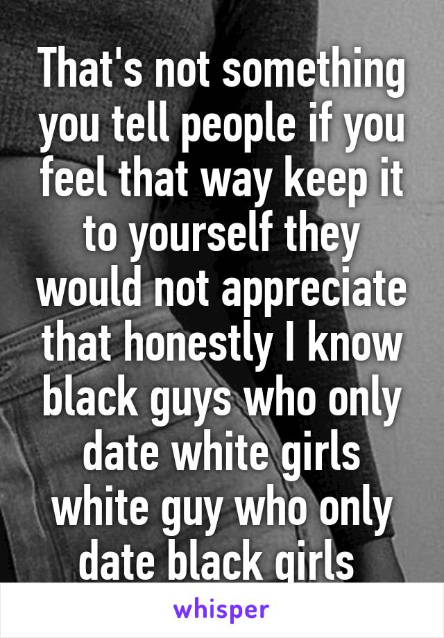 That's not something you tell people if you feel that way keep it to yourself they would not appreciate that honestly I know black guys who only date white girls white guy who only date black girls 