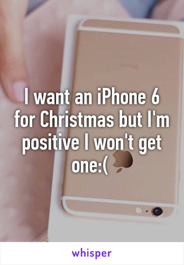 I want an iPhone 6 for Christmas but I'm positive I won't get one:( 