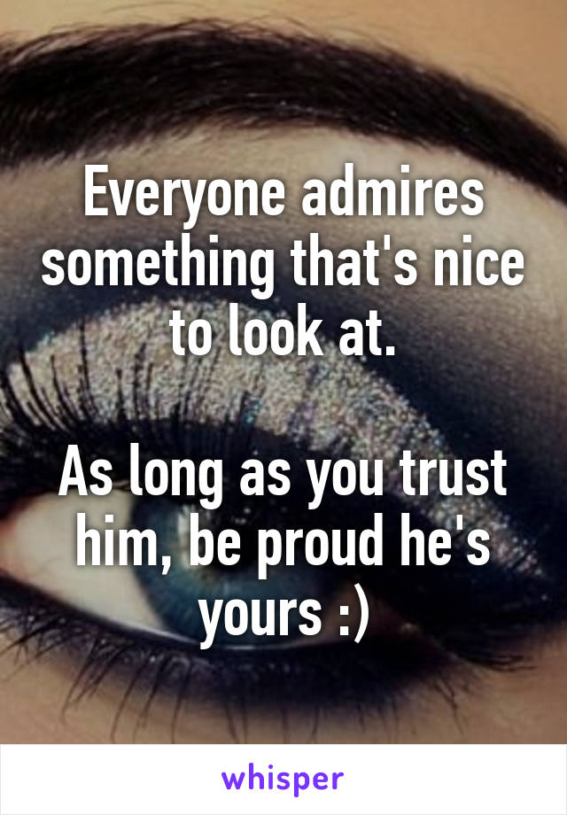 Everyone admires something that's nice to look at.

As long as you trust him, be proud he's yours :)