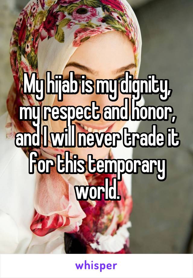 My hijab is my dignity, my respect and honor, and I will never trade it for this temporary world.